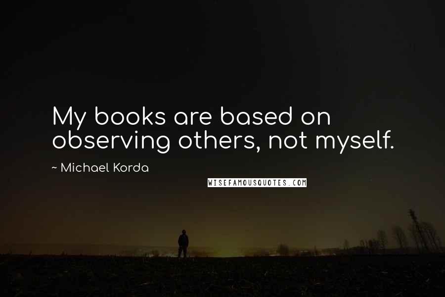 Michael Korda Quotes: My books are based on observing others, not myself.