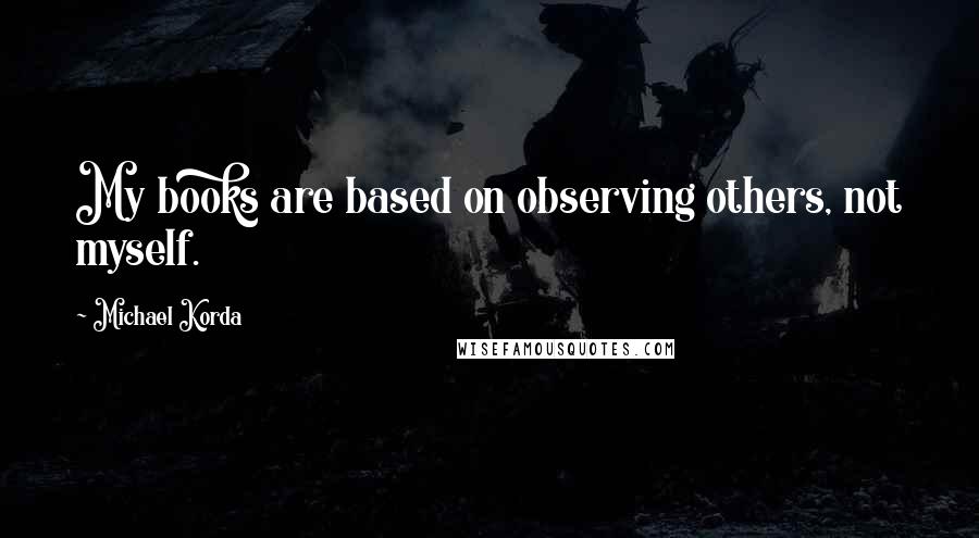 Michael Korda Quotes: My books are based on observing others, not myself.
