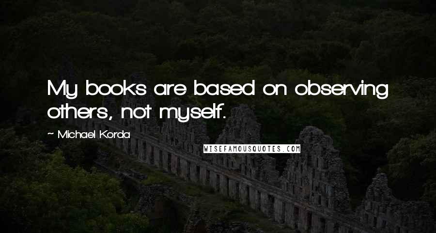 Michael Korda Quotes: My books are based on observing others, not myself.