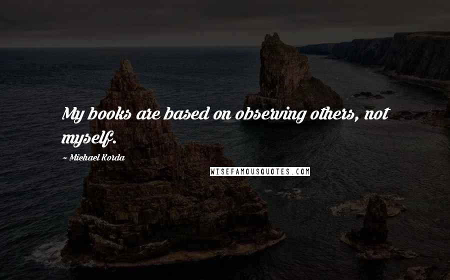 Michael Korda Quotes: My books are based on observing others, not myself.