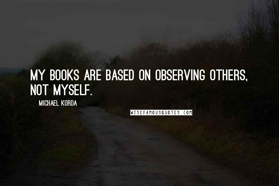 Michael Korda Quotes: My books are based on observing others, not myself.