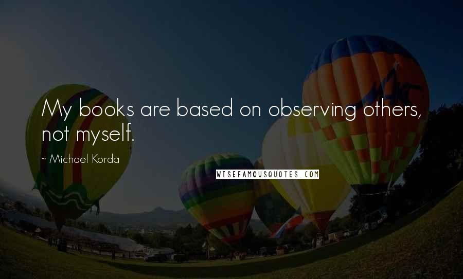 Michael Korda Quotes: My books are based on observing others, not myself.