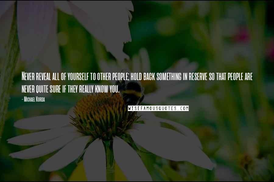 Michael Korda Quotes: Never reveal all of yourself to other people; hold back something in reserve so that people are never quite sure if they really know you.