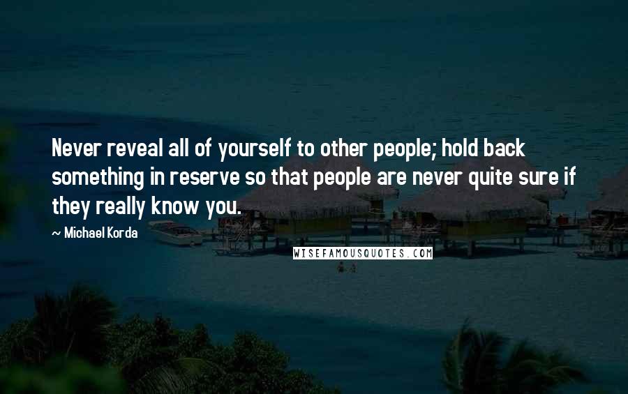 Michael Korda Quotes: Never reveal all of yourself to other people; hold back something in reserve so that people are never quite sure if they really know you.