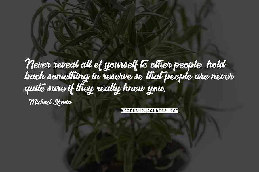 Michael Korda Quotes: Never reveal all of yourself to other people; hold back something in reserve so that people are never quite sure if they really know you.