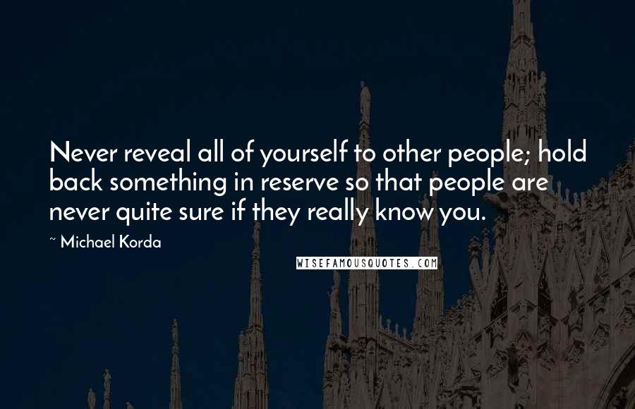 Michael Korda Quotes: Never reveal all of yourself to other people; hold back something in reserve so that people are never quite sure if they really know you.