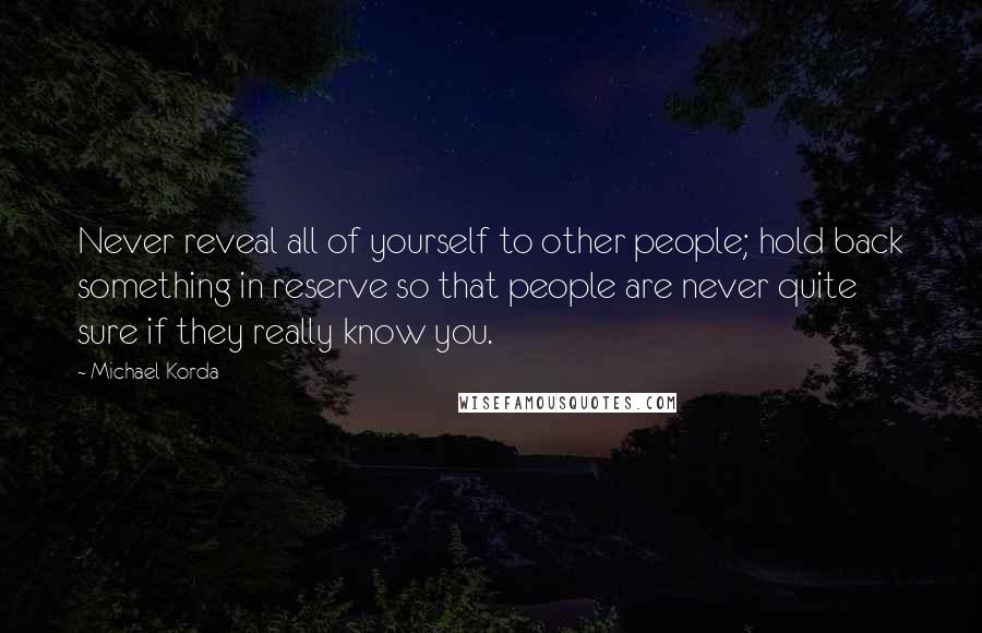 Michael Korda Quotes: Never reveal all of yourself to other people; hold back something in reserve so that people are never quite sure if they really know you.