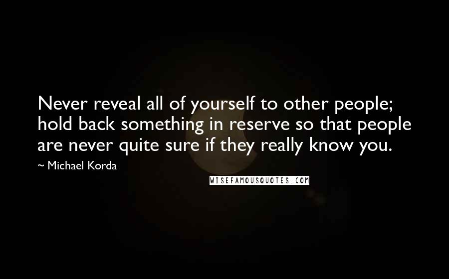 Michael Korda Quotes: Never reveal all of yourself to other people; hold back something in reserve so that people are never quite sure if they really know you.