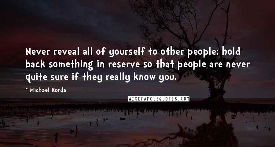 Michael Korda Quotes: Never reveal all of yourself to other people; hold back something in reserve so that people are never quite sure if they really know you.