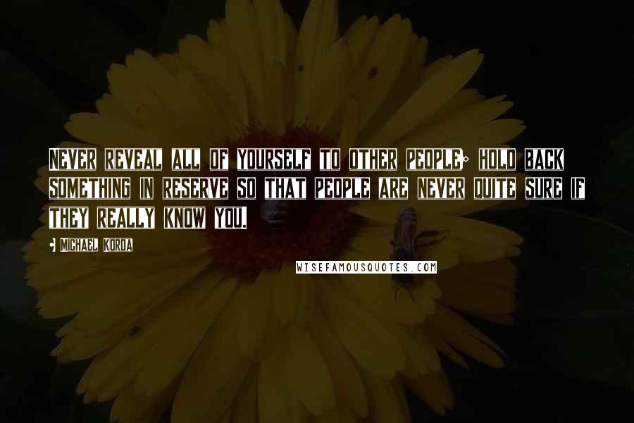 Michael Korda Quotes: Never reveal all of yourself to other people; hold back something in reserve so that people are never quite sure if they really know you.