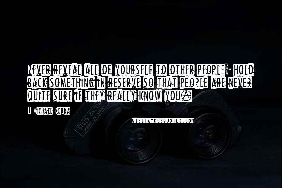 Michael Korda Quotes: Never reveal all of yourself to other people; hold back something in reserve so that people are never quite sure if they really know you.