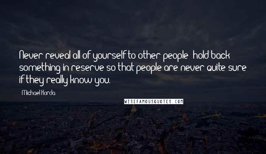 Michael Korda Quotes: Never reveal all of yourself to other people; hold back something in reserve so that people are never quite sure if they really know you.