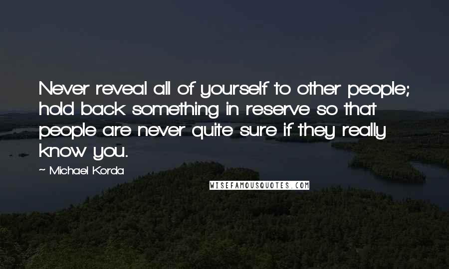 Michael Korda Quotes: Never reveal all of yourself to other people; hold back something in reserve so that people are never quite sure if they really know you.