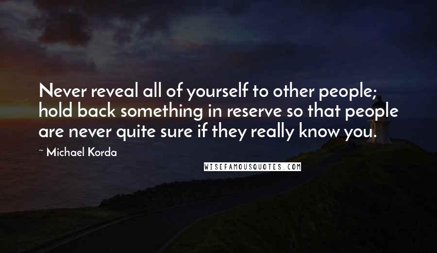 Michael Korda Quotes: Never reveal all of yourself to other people; hold back something in reserve so that people are never quite sure if they really know you.