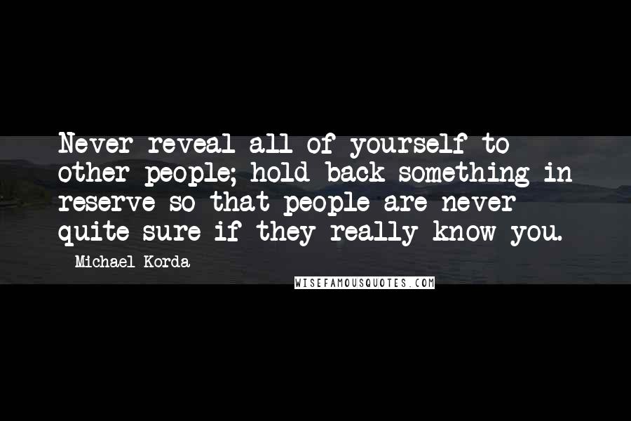 Michael Korda Quotes: Never reveal all of yourself to other people; hold back something in reserve so that people are never quite sure if they really know you.