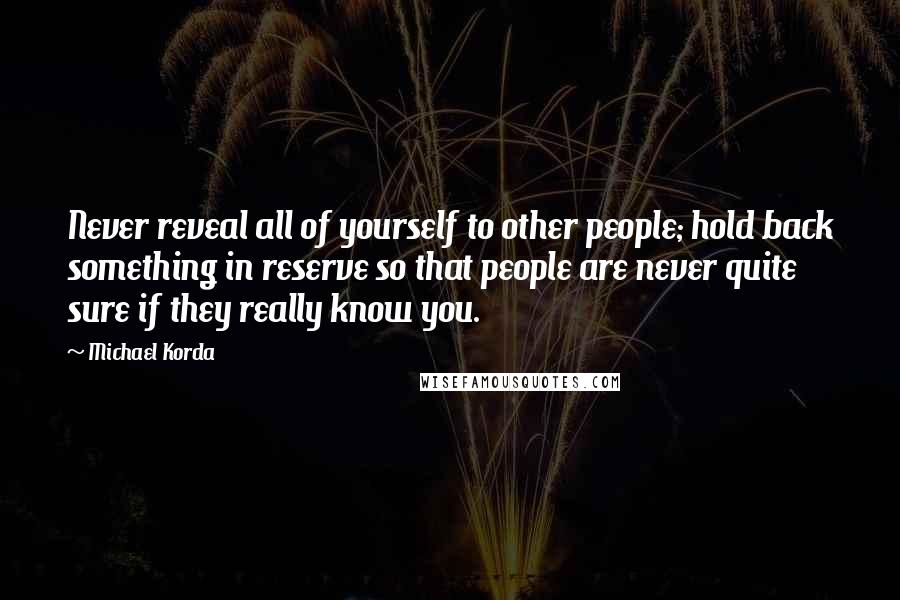Michael Korda Quotes: Never reveal all of yourself to other people; hold back something in reserve so that people are never quite sure if they really know you.
