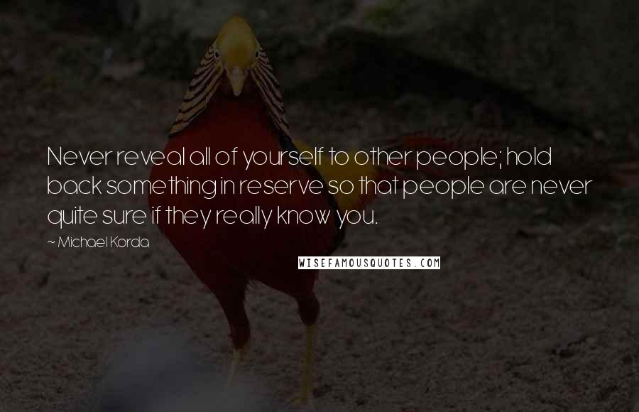 Michael Korda Quotes: Never reveal all of yourself to other people; hold back something in reserve so that people are never quite sure if they really know you.