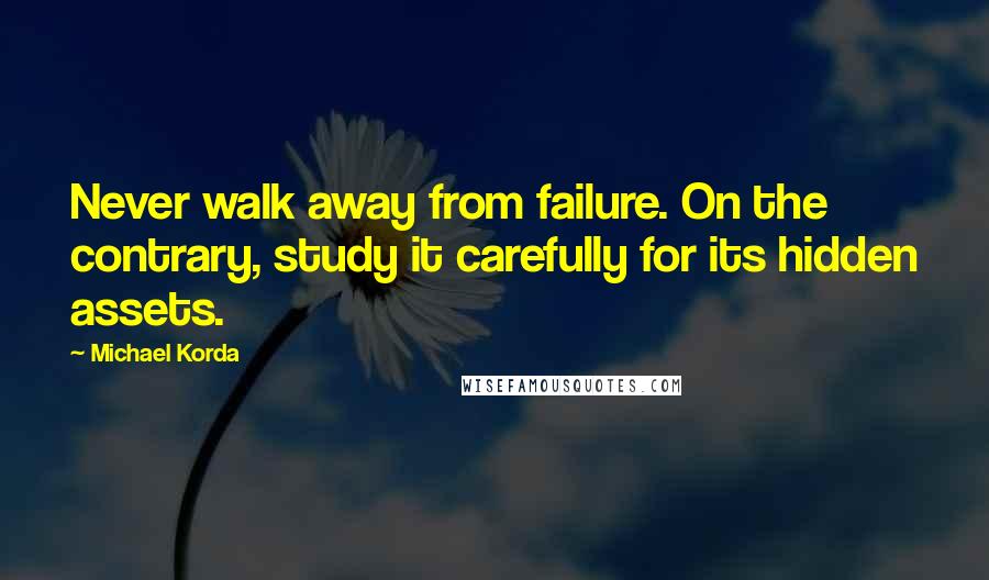 Michael Korda Quotes: Never walk away from failure. On the contrary, study it carefully for its hidden assets.