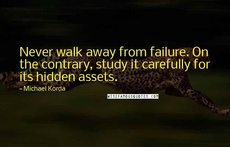 Michael Korda Quotes: Never walk away from failure. On the contrary, study it carefully for its hidden assets.