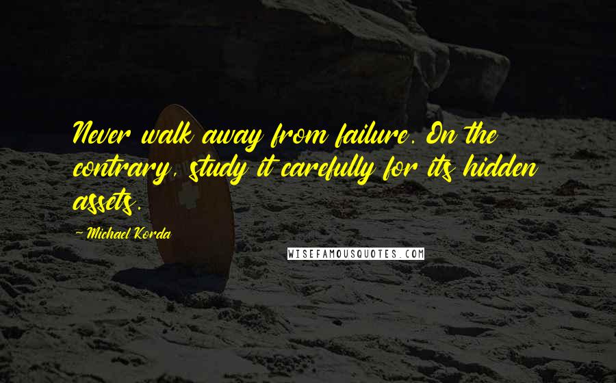 Michael Korda Quotes: Never walk away from failure. On the contrary, study it carefully for its hidden assets.