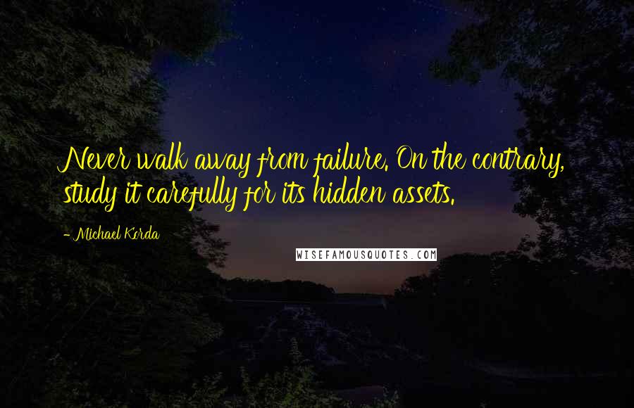 Michael Korda Quotes: Never walk away from failure. On the contrary, study it carefully for its hidden assets.