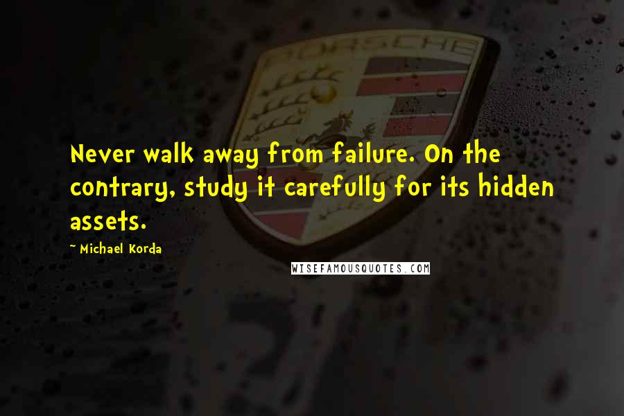 Michael Korda Quotes: Never walk away from failure. On the contrary, study it carefully for its hidden assets.