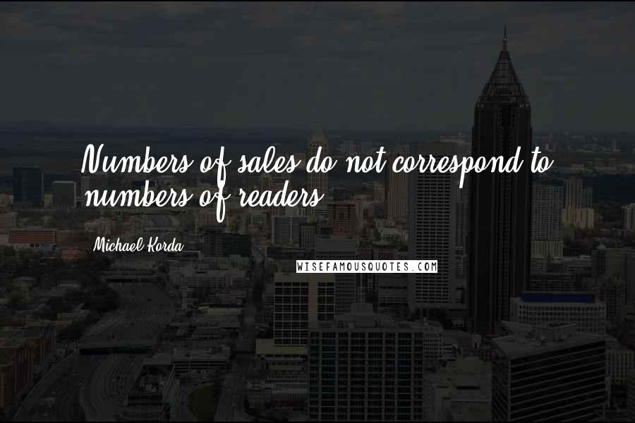 Michael Korda Quotes: Numbers of sales do not correspond to numbers of readers.