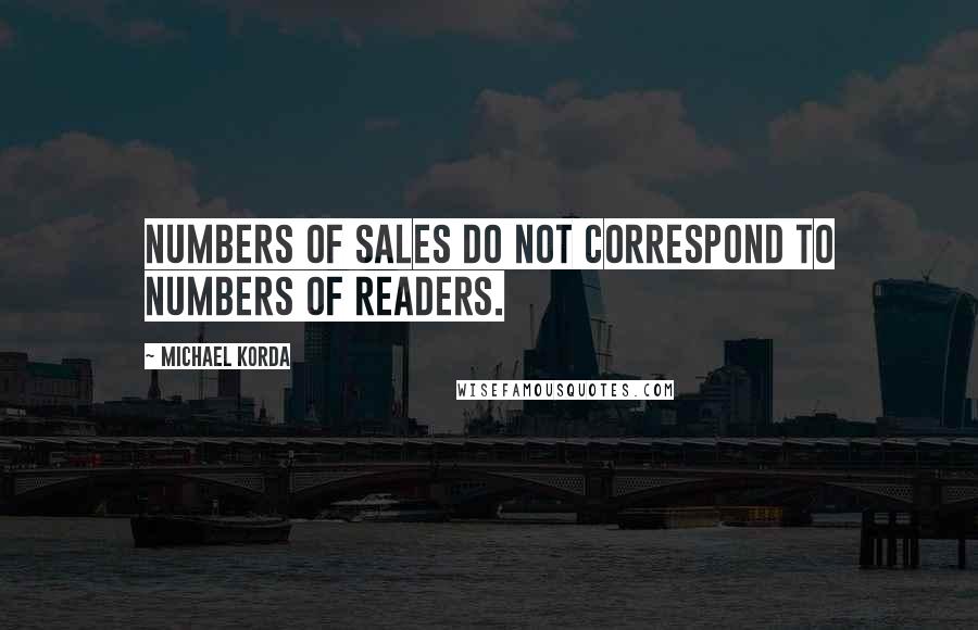 Michael Korda Quotes: Numbers of sales do not correspond to numbers of readers.