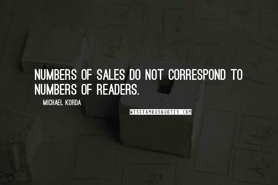 Michael Korda Quotes: Numbers of sales do not correspond to numbers of readers.