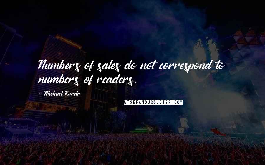 Michael Korda Quotes: Numbers of sales do not correspond to numbers of readers.