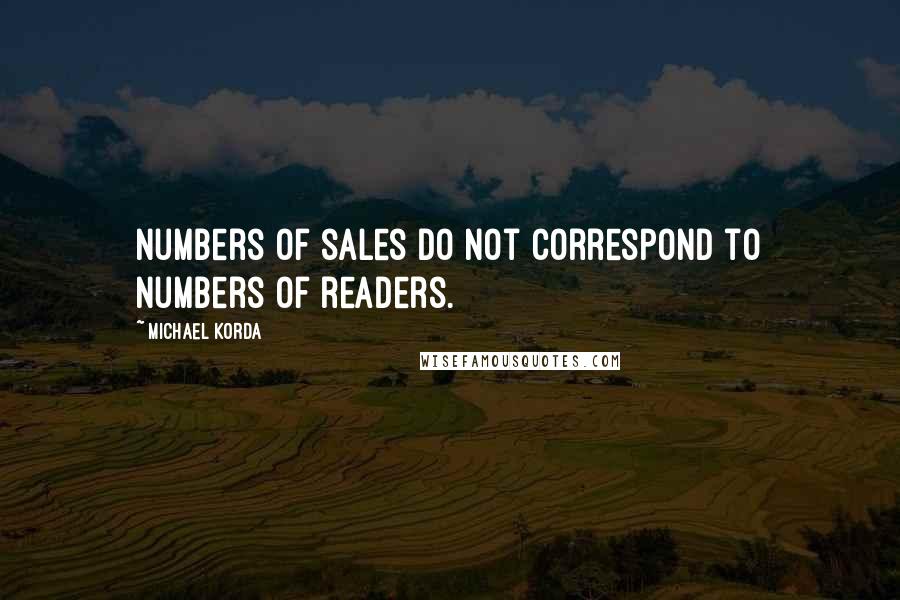 Michael Korda Quotes: Numbers of sales do not correspond to numbers of readers.