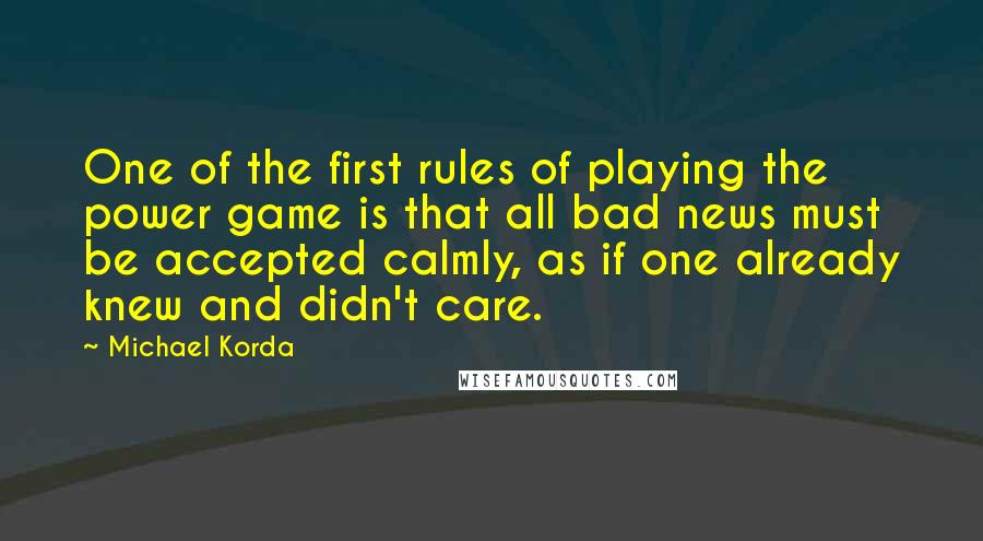 Michael Korda Quotes: One of the first rules of playing the power game is that all bad news must be accepted calmly, as if one already knew and didn't care.