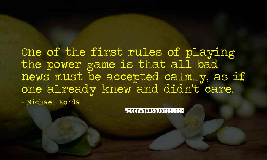 Michael Korda Quotes: One of the first rules of playing the power game is that all bad news must be accepted calmly, as if one already knew and didn't care.