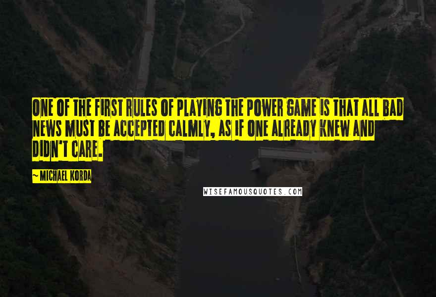 Michael Korda Quotes: One of the first rules of playing the power game is that all bad news must be accepted calmly, as if one already knew and didn't care.