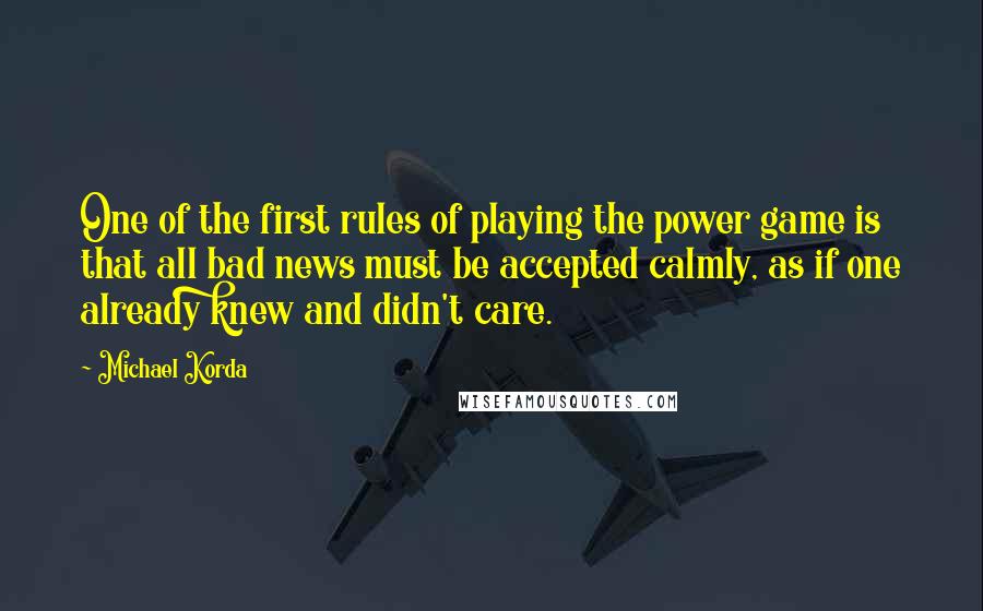 Michael Korda Quotes: One of the first rules of playing the power game is that all bad news must be accepted calmly, as if one already knew and didn't care.