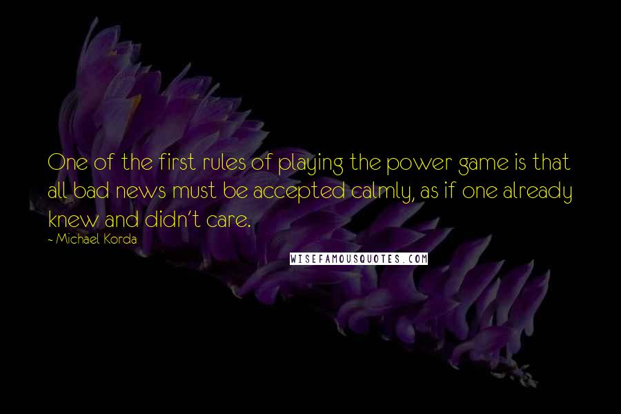 Michael Korda Quotes: One of the first rules of playing the power game is that all bad news must be accepted calmly, as if one already knew and didn't care.