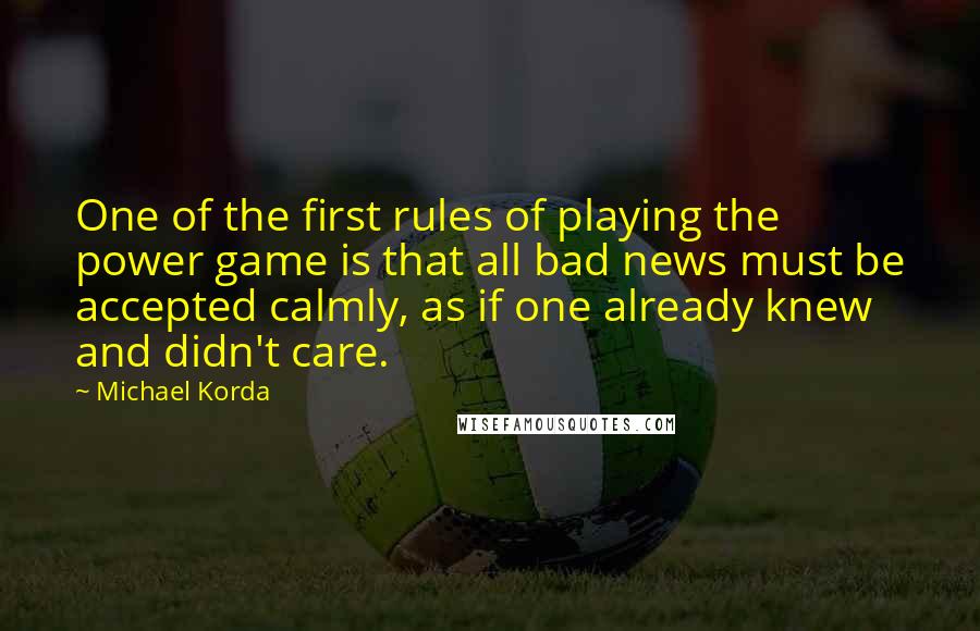 Michael Korda Quotes: One of the first rules of playing the power game is that all bad news must be accepted calmly, as if one already knew and didn't care.