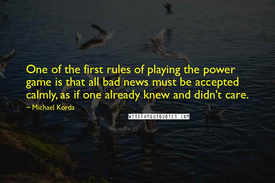 Michael Korda Quotes: One of the first rules of playing the power game is that all bad news must be accepted calmly, as if one already knew and didn't care.