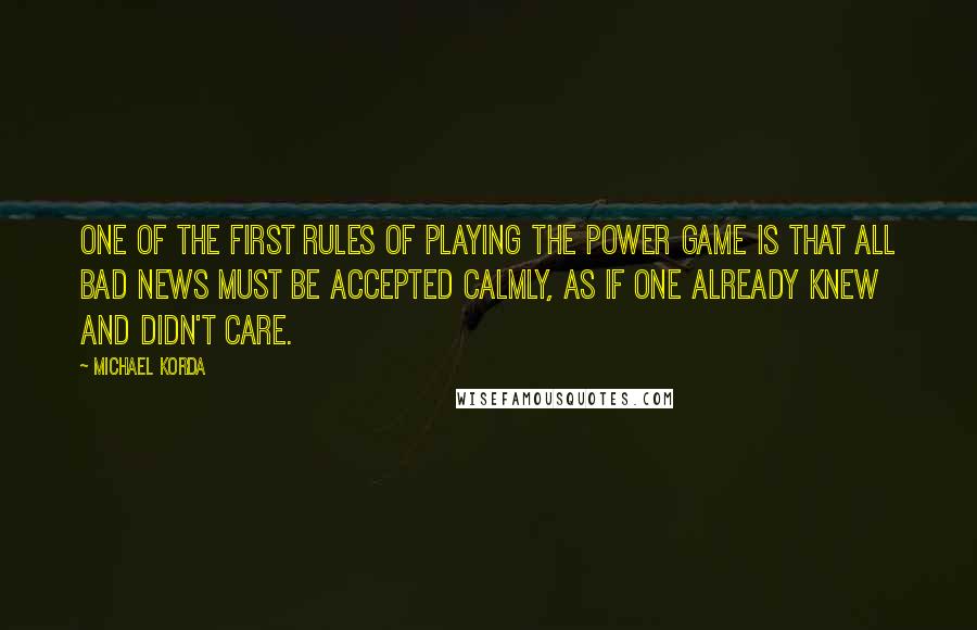 Michael Korda Quotes: One of the first rules of playing the power game is that all bad news must be accepted calmly, as if one already knew and didn't care.