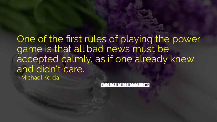 Michael Korda Quotes: One of the first rules of playing the power game is that all bad news must be accepted calmly, as if one already knew and didn't care.