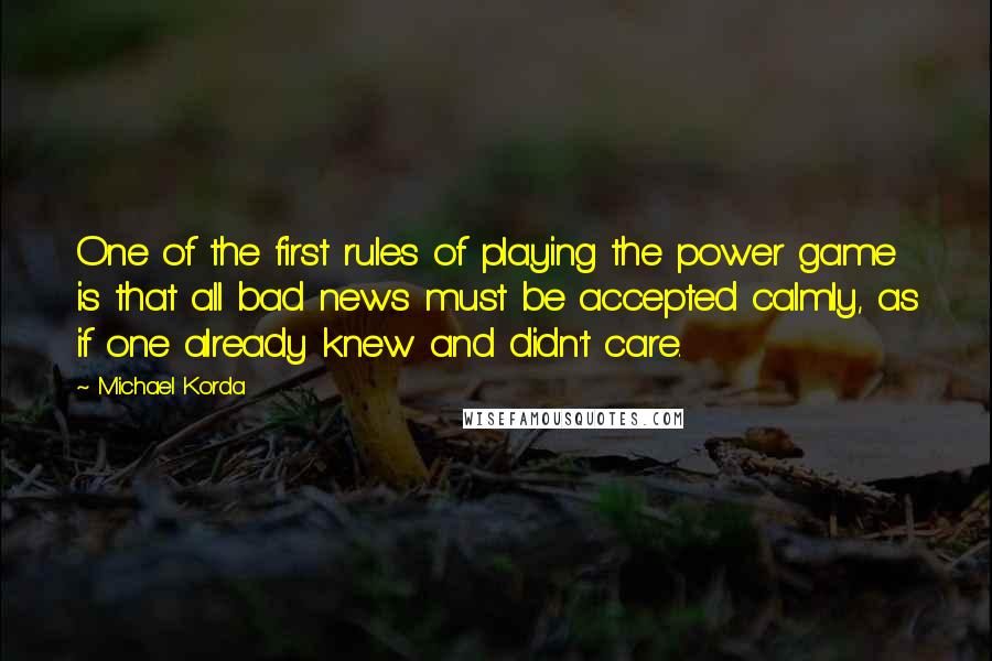 Michael Korda Quotes: One of the first rules of playing the power game is that all bad news must be accepted calmly, as if one already knew and didn't care.