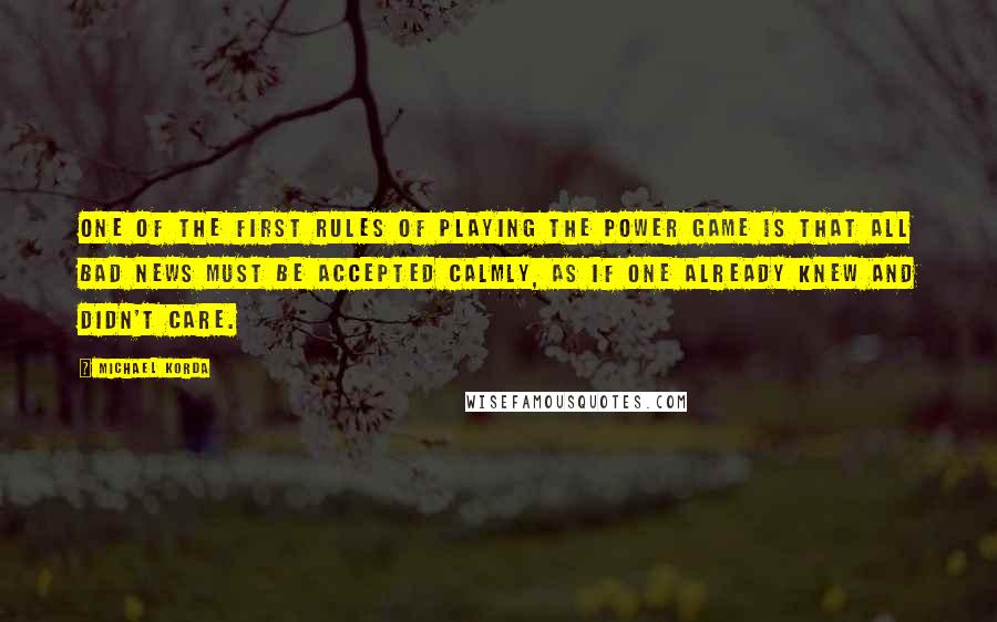 Michael Korda Quotes: One of the first rules of playing the power game is that all bad news must be accepted calmly, as if one already knew and didn't care.