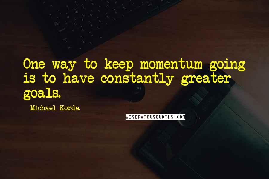 Michael Korda Quotes: One way to keep momentum going is to have constantly greater goals.