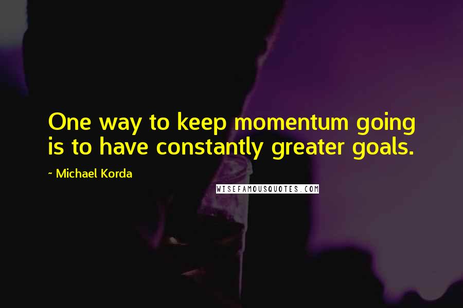 Michael Korda Quotes: One way to keep momentum going is to have constantly greater goals.