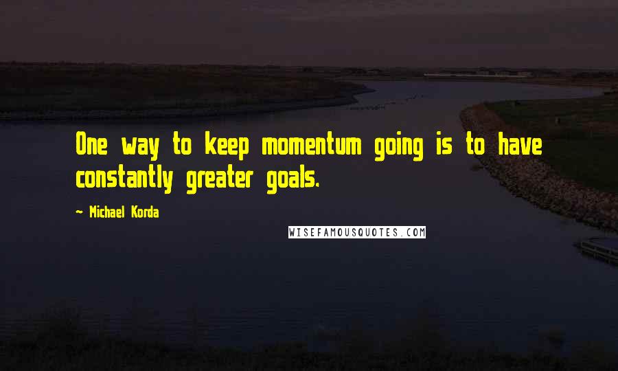 Michael Korda Quotes: One way to keep momentum going is to have constantly greater goals.