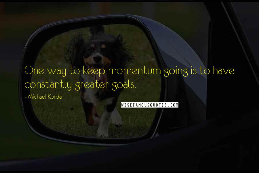 Michael Korda Quotes: One way to keep momentum going is to have constantly greater goals.