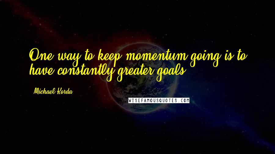 Michael Korda Quotes: One way to keep momentum going is to have constantly greater goals.