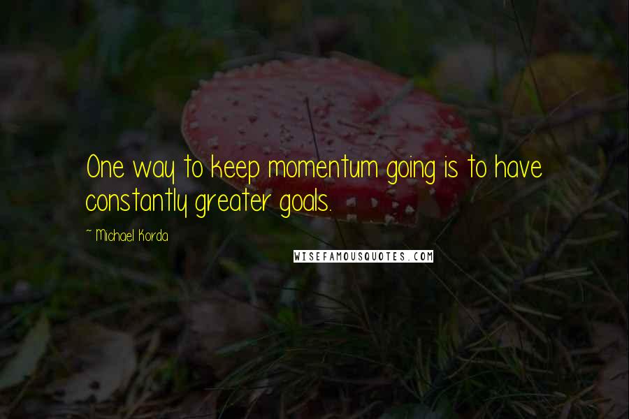 Michael Korda Quotes: One way to keep momentum going is to have constantly greater goals.