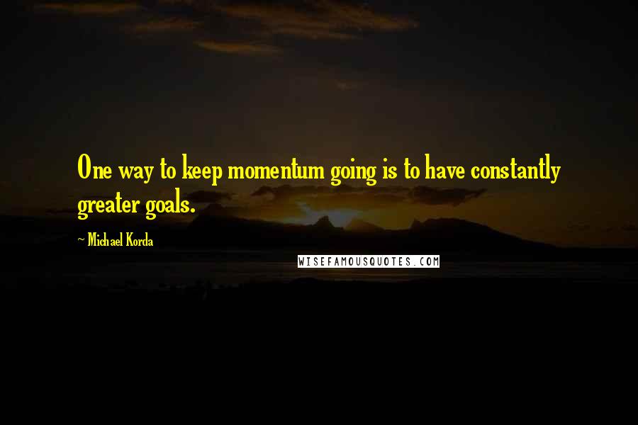 Michael Korda Quotes: One way to keep momentum going is to have constantly greater goals.