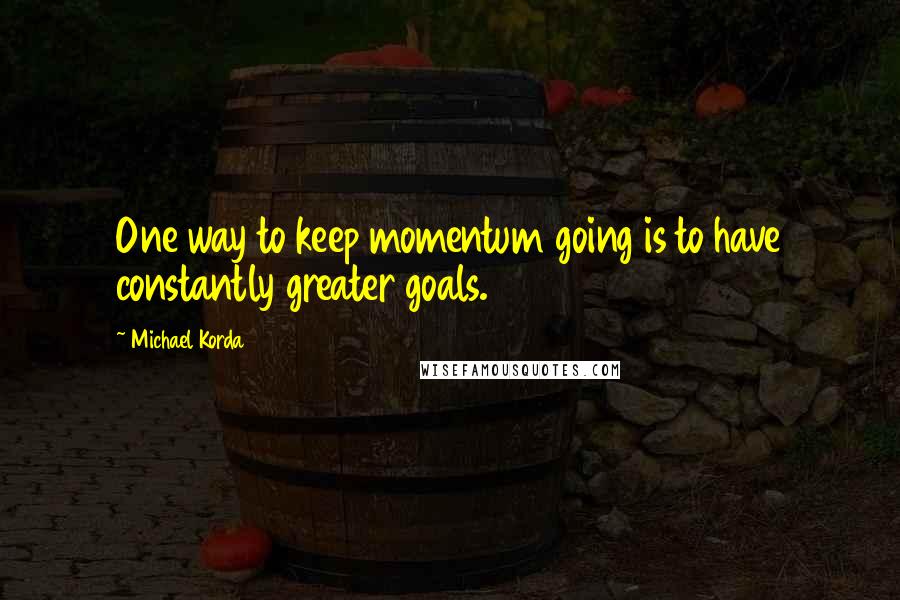 Michael Korda Quotes: One way to keep momentum going is to have constantly greater goals.